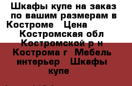 Шкафы-купе на заказ по вашим размерам в Костроме › Цена ­ 15 000 - Костромская обл., Костромской р-н, Кострома г. Мебель, интерьер » Шкафы, купе   